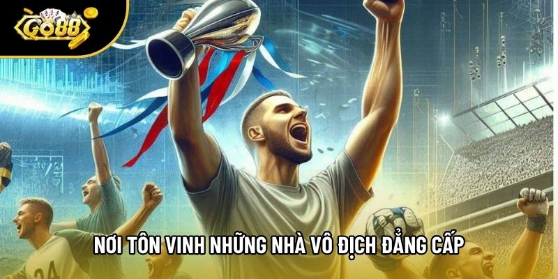 Nơi tôn vinh những nhà vô địch đẳng cấp